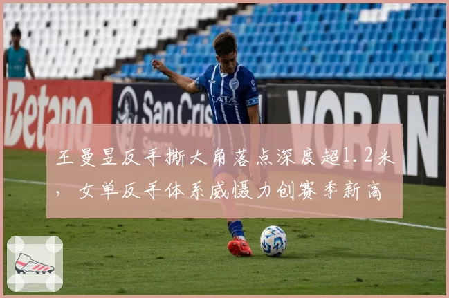 王曼昱反手撕大角落点深度超1.2米，女单反手体系威慑力创赛季新高