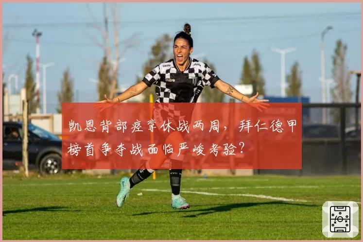凯恩背部痉挛休战两周，拜仁德甲榜首争夺战面临严峻考验？