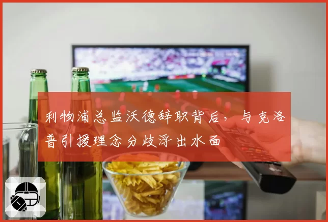 利物浦总监沃德辞职背后，与克洛普引援理念分歧浮出水面