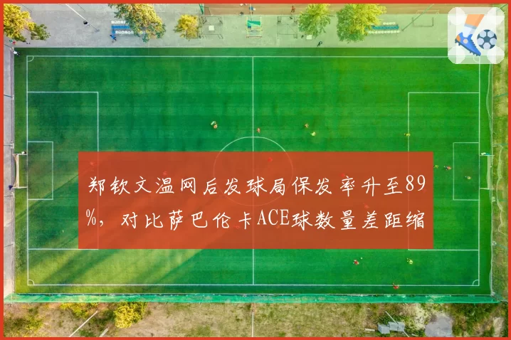 郑钦文温网后发球局保发率升至89%，对比萨巴伦卡ACE球数量差距缩小至12记