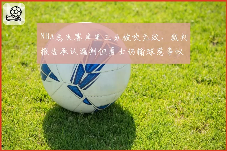 NBA总决赛库里三分被吹无效，裁判报告承认漏判但勇士仍输球惹争议