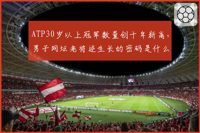 ATP30岁以上冠军数量创十年新高，男子网坛老将逆生长的密码是什么？
