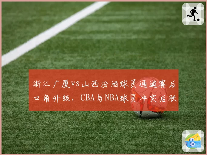 浙江广厦vs山西汾酒球员通道赛后口角升级，CBA与NBA球员冲突后联盟处理时效对比