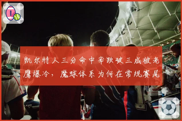 凯尔特人三分命中率跌破三成被老鹰爆冷，魔球体系为何在常规赛尾段失灵？