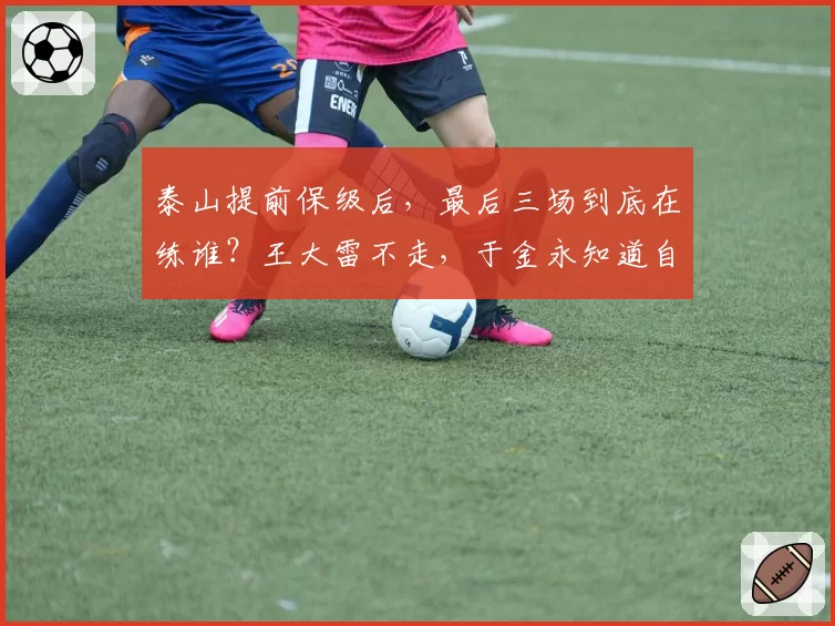 泰山提前保级后,最后三场到底在练谁?王大雷不走,于金永知道自己水平