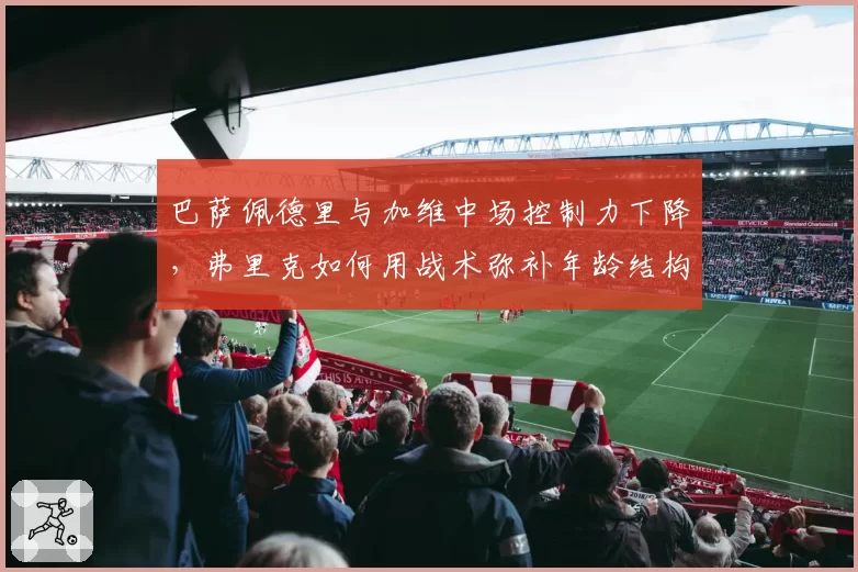 巴萨佩德里与加维中场控制力下降，弗里克如何用战术弥补年龄结构缺陷？