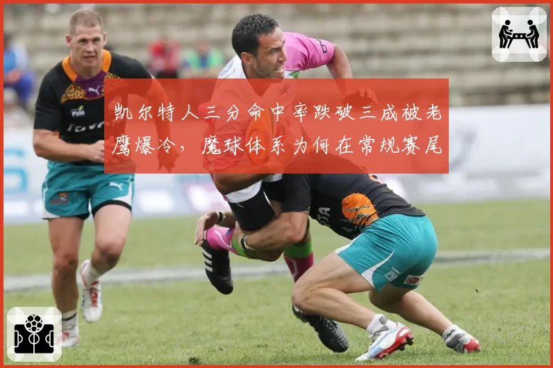 凯尔特人三分命中率跌破三成被老鹰爆冷,魔球体系为何在常规赛尾段失灵?