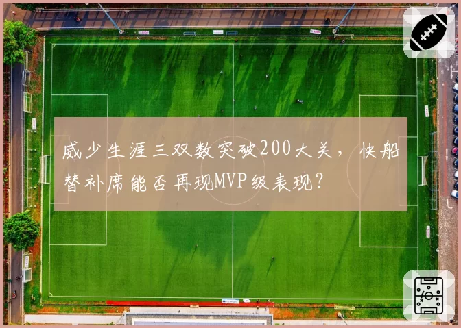 威少生涯三双数突破200大关，快船替补席能否再现MVP级表现？