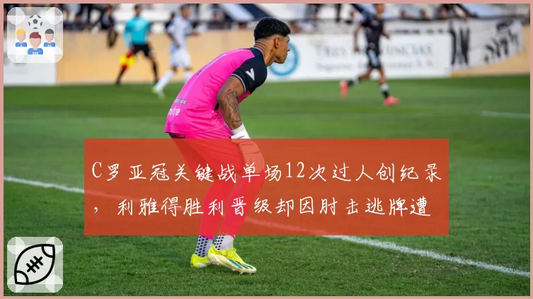 C罗亚冠关键战单场12次过人创纪录,利雅得胜利晋级却因肘击逃牌遭炮轰