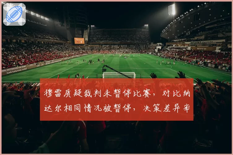 穆雷质疑裁判未暂停比赛，对比纳达尔相同情况被暂停，决策差异率曝光