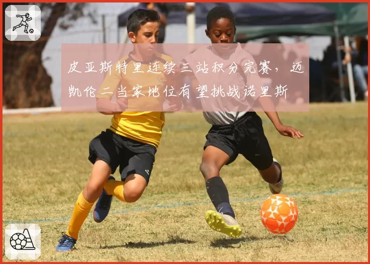 皮亚斯特里连续三站积分完赛，迈凯伦二当家地位有望挑战诺里斯