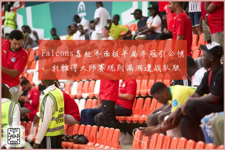 Falcons靠经济面板平局夺冠引公愤,利雅得大师赛规则漏洞遭战队联名投诉