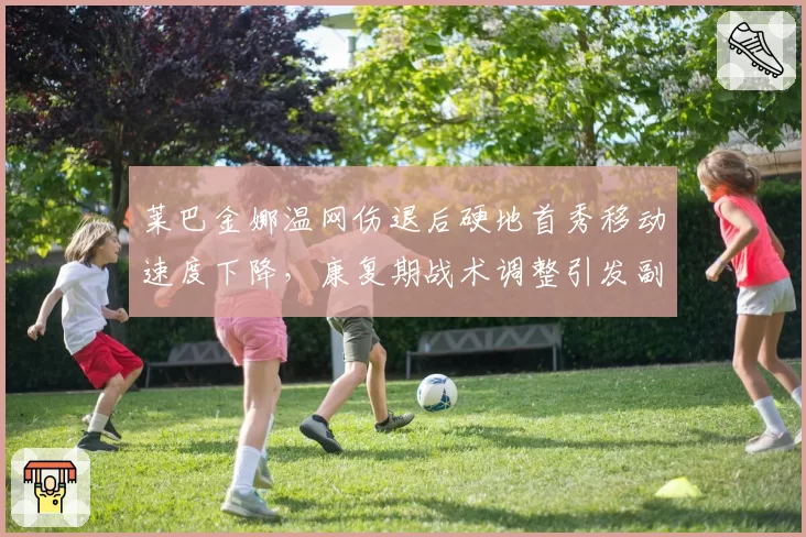 莱巴金娜温网伤退后硬地首秀移动速度下降,康复期战术调整引发副作用争议
