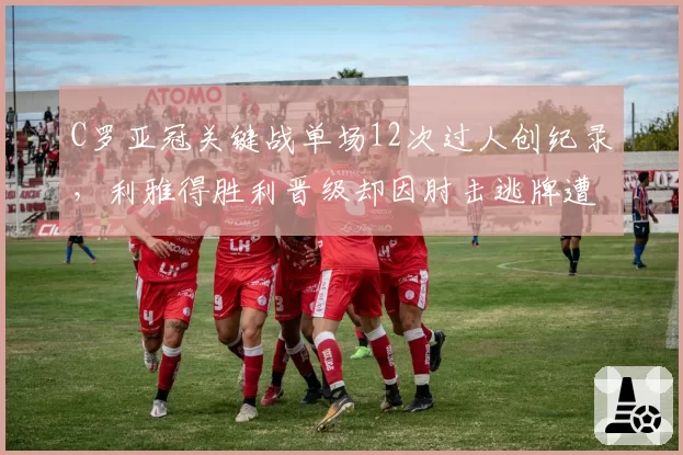 C罗亚冠关键战单场12次过人创纪录,利雅得胜利晋级却因肘击逃牌遭炮轰