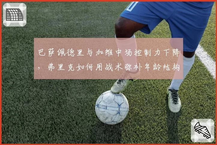 巴萨佩德里与加维中场控制力下降，弗里克如何用战术弥补年龄结构缺陷？