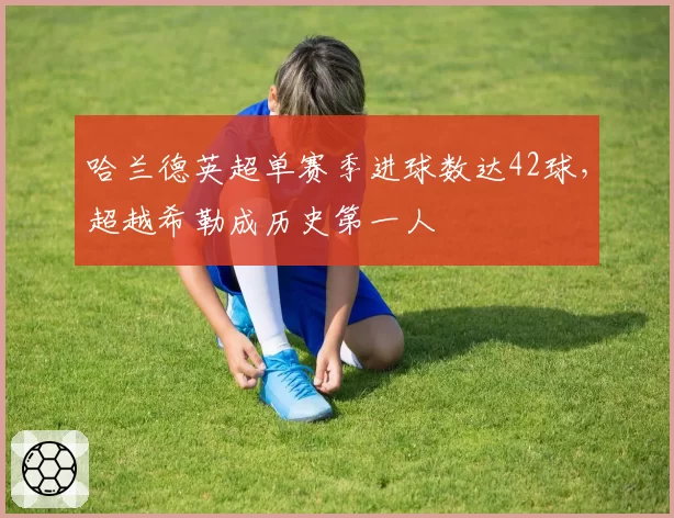 哈兰德英超单赛季进球数达42球,超越希勒成历史第一人