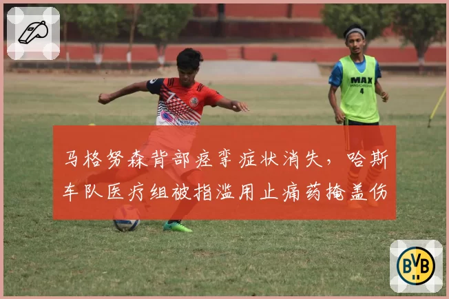 马格努森背部痉挛症状消失，哈斯车队医疗组被指滥用止痛药掩盖伤情