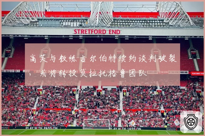 高芙与教练吉尔伯特续约谈判破裂,或将转投莫拉托格鲁团队