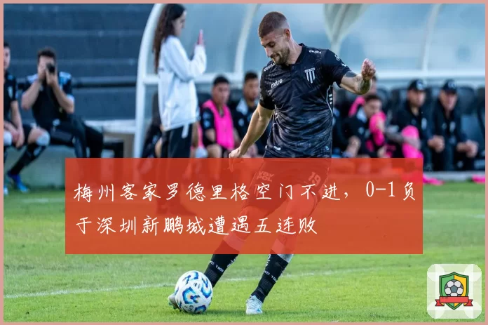 梅州客家罗德里格空门不进，0-1负于深圳新鹏城遭遇五连败