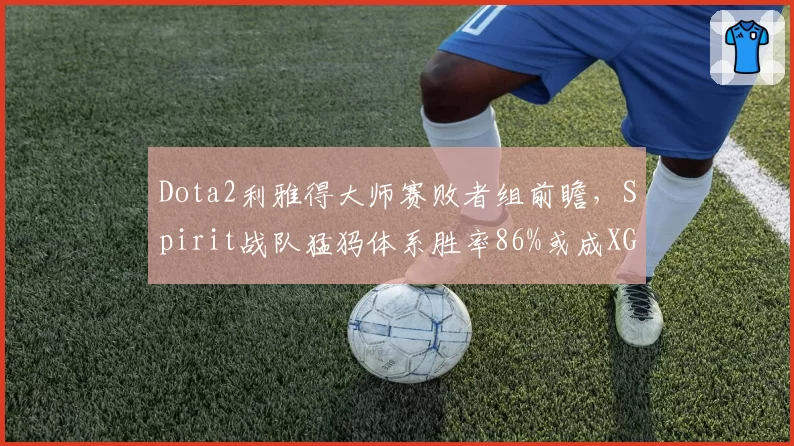 Dota2利雅得大师赛败者组前瞻,Spirit战队猛犸体系胜率86%或成XG夺冠最大阻碍