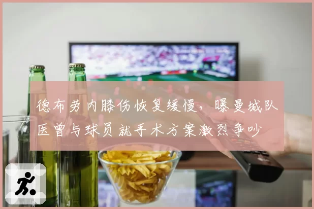德布劳内膝伤恢复缓慢，曝曼城队医曾与球员就手术方案激烈争吵