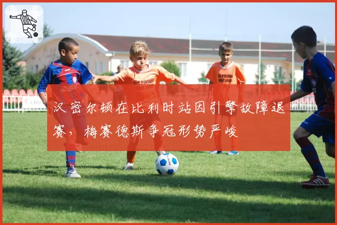 汉密尔顿在比利时站因引擎故障退赛，梅赛德斯争冠形势严峻