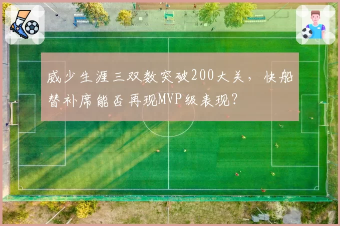 威少生涯三双数突破200大关，快船替补席能否再现MVP级表现？