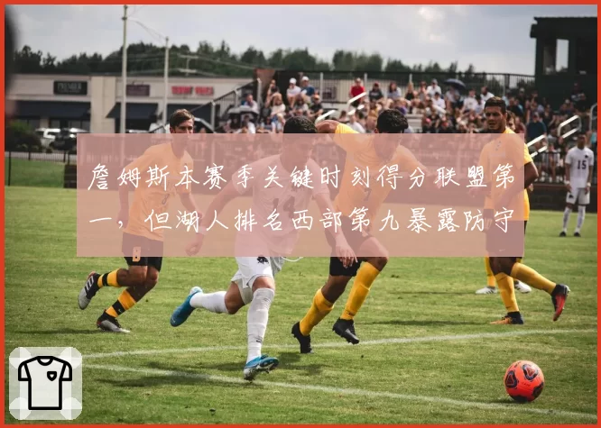 詹姆斯本赛季关键时刻得分联盟第一,但湖人排名西部第九暴露防守短板
