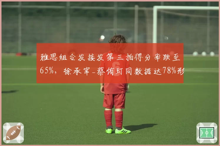 雅思组合发接发第三拍得分率跌至65%,徐承宰_蔡侑玎同数据达78%形成压制