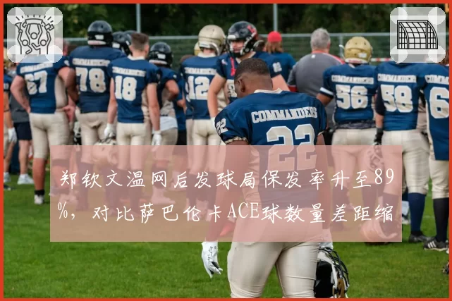 郑钦文温网后发球局保发率升至89%,对比萨巴伦卡ACE球数量差距缩小至12记