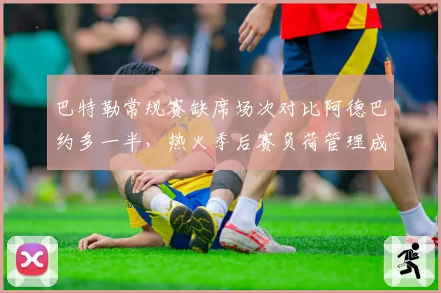 巴特勒常规赛缺席场次对比阿德巴约多一半，热火季后赛负荷管理成谜