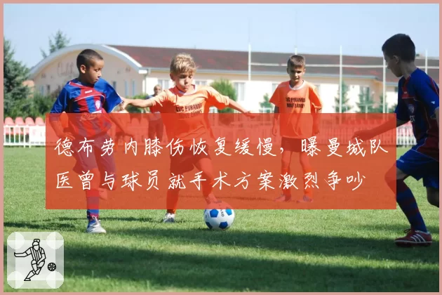 德布劳内膝伤恢复缓慢,曝曼城队医曾与球员就手术方案激烈争吵