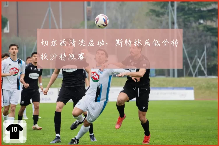 切尔西清洗启动,斯特林或低价转投沙特联赛