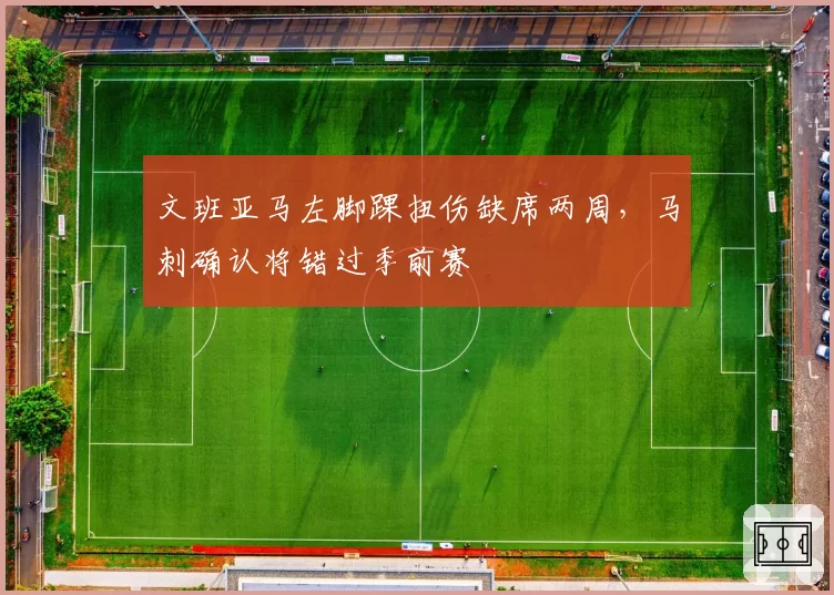 文班亚马左脚踝扭伤缺席两周,马刺确认将错过季前赛