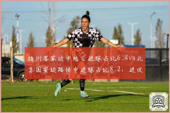 梅州客家边中结合进球占比6_4vs北京国安边路传中进球占比8_2，进攻路径呈现两极分化