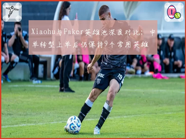 Xiaohu与Faker英雄池深度对比:中单转型上单后仍保持9个常用英雄