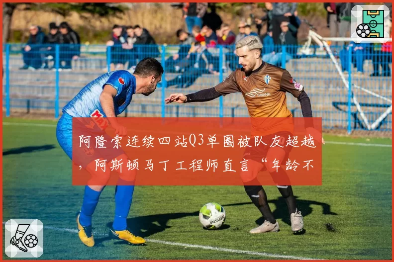 阿隆索连续四站Q3单圈被队友超越，阿斯顿马丁工程师直言“年龄不是借口”