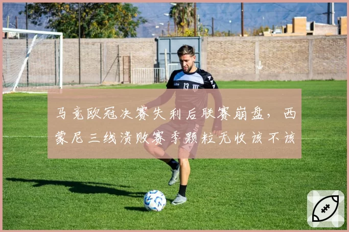 马竞欧冠决赛失利后联赛崩盘，西蒙尼三线溃败赛季颗粒无收该不该下课？