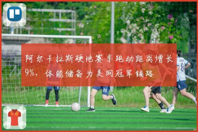 阿尔卡拉斯硬地赛季跑动距离增长9%,体能储备为美网冠军铺路