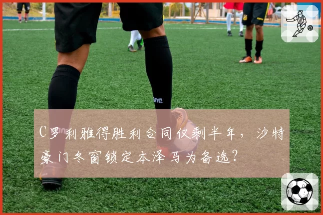 C罗利雅得胜利合同仅剩半年，沙特豪门冬窗锁定本泽马为备选？