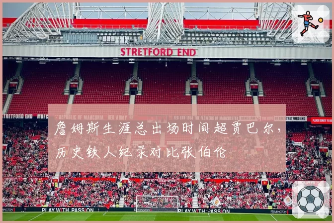 詹姆斯生涯总出场时间超贾巴尔，历史铁人纪录对比张伯伦