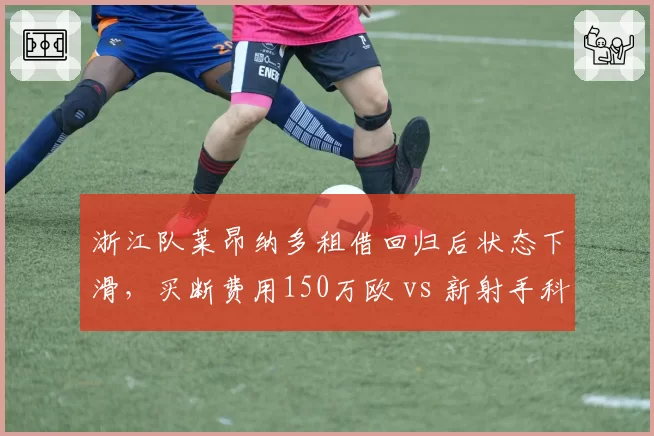 浙江队莱昂纳多租借回归后状态下滑，买断费用150万欧 vs 新射手科索维奇100万欧，取舍两难