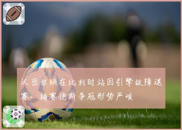 汉密尔顿在比利时站因引擎故障退赛,梅赛德斯争冠形势严峻