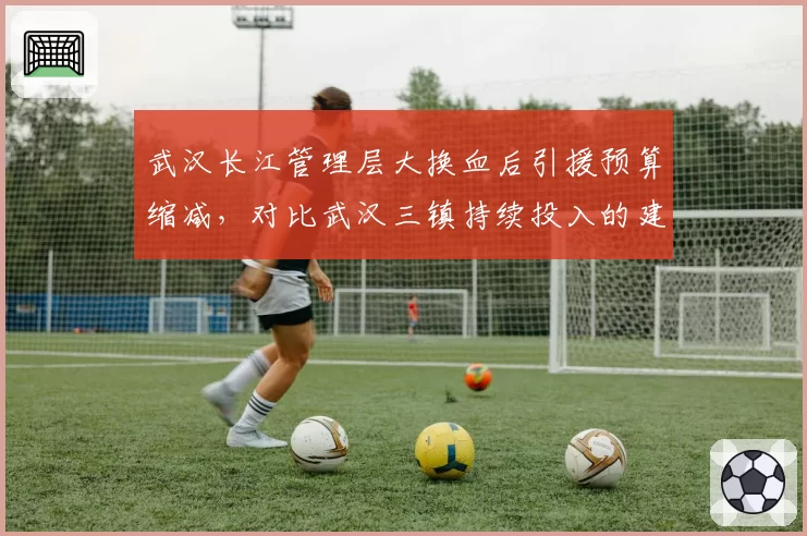 武汉长江管理层大换血后引援预算缩减，对比武汉三镇持续投入的建队思路。