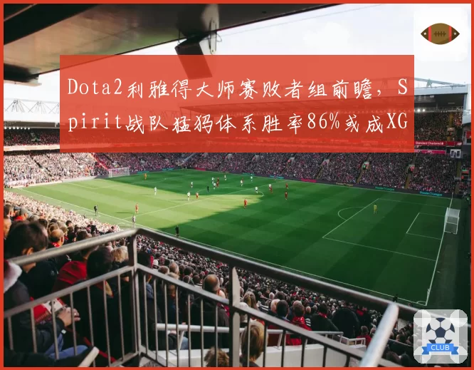 Dota2利雅得大师赛败者组前瞻,Spirit战队猛犸体系胜率86%或成XG夺冠最大阻碍