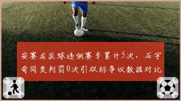 安赛龙发球违例赛季累计5次,石宇奇同类判罚0次引双标争议数据对比