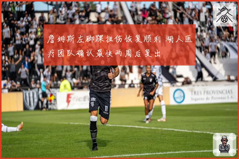 詹姆斯左脚踝扭伤恢复顺利 湖人医疗团队确认最快两周后复出
