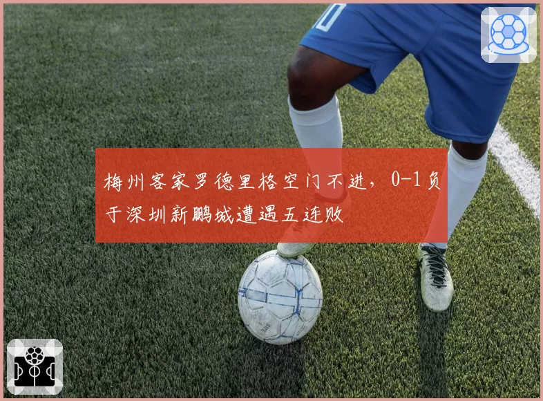 梅州客家罗德里格空门不进,0-1负于深圳新鹏城遭遇五连败