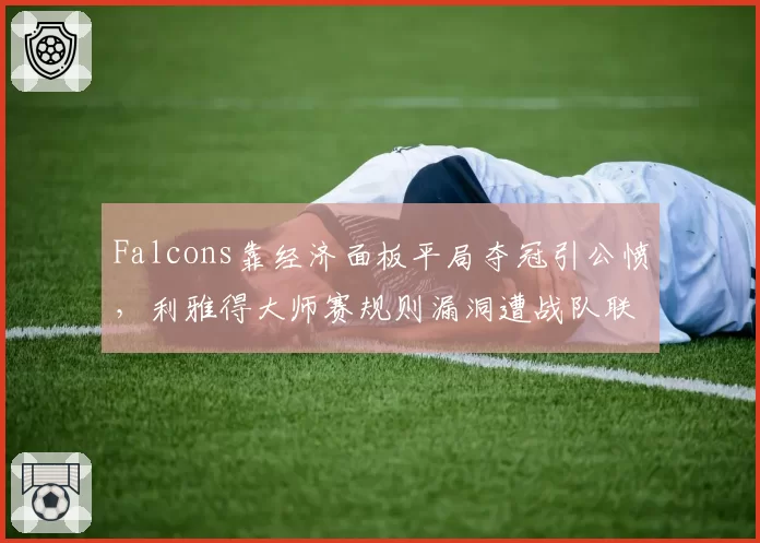 Falcons靠经济面板平局夺冠引公愤,利雅得大师赛规则漏洞遭战队联名投诉