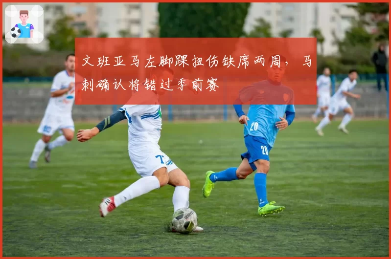 文班亚马左脚踝扭伤缺席两周，马刺确认将错过季前赛